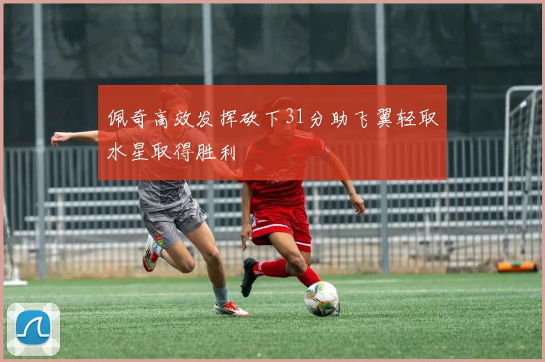 佩奇高效发挥砍下31分助飞翼轻取水星取得胜利