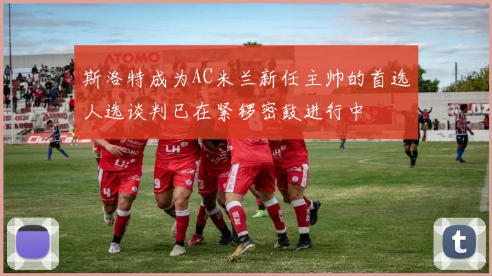 斯洛特成为AC米兰新任主帅的首选人选谈判已在紧锣密鼓进行中