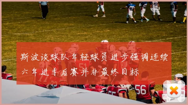 斯波谈球队年轻球员进步强调连续六年进季后赛并非最终目标