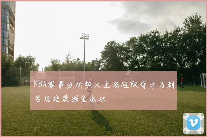 NBA赛事分析热火主场轻取奇才马刺客场逆袭掘金成功