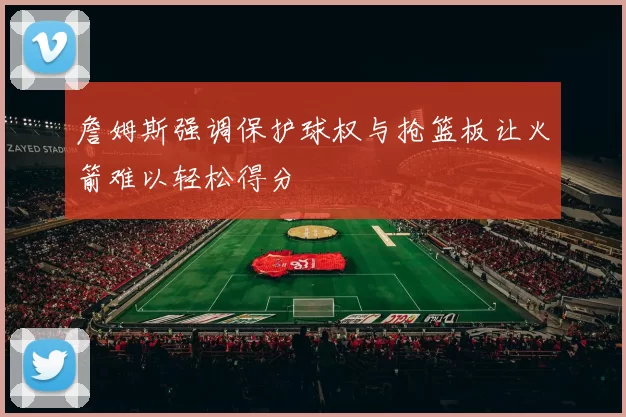 詹姆斯强调保护球权与抢篮板让火箭难以轻松得分