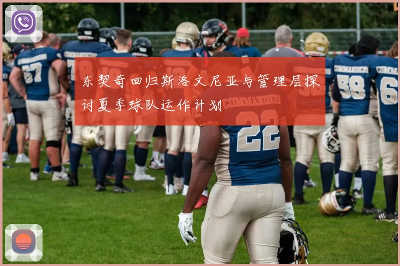 东契奇回归斯洛文尼亚与管理层探讨夏季球队运作计划