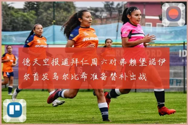 德天空报道拜仁周六对弗赖堡诺伊尔首发乌尔比希准备替补出战