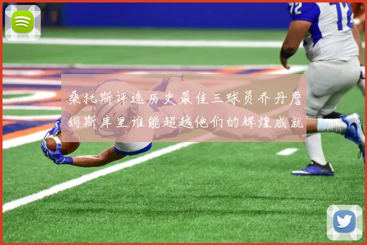 桑托斯评选历史最佳三球员乔丹詹姆斯库里谁能超越他们的辉煌成就