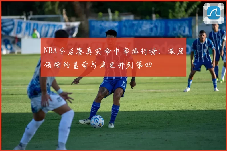 NBA季后赛真实命中率排行榜:浓眉领衔约基奇与库里并列第四