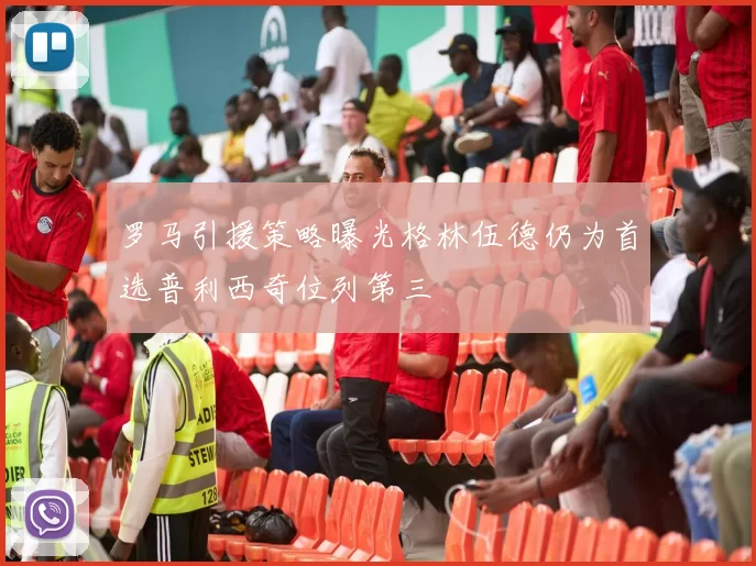 罗马引援策略曝光格林伍德仍为首选普利西奇位列第三