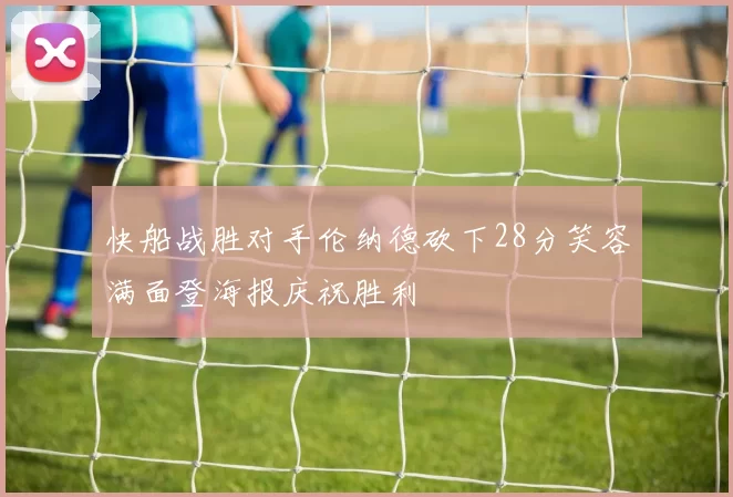 快船战胜对手伦纳德砍下28分笑容满面登海报庆祝胜利