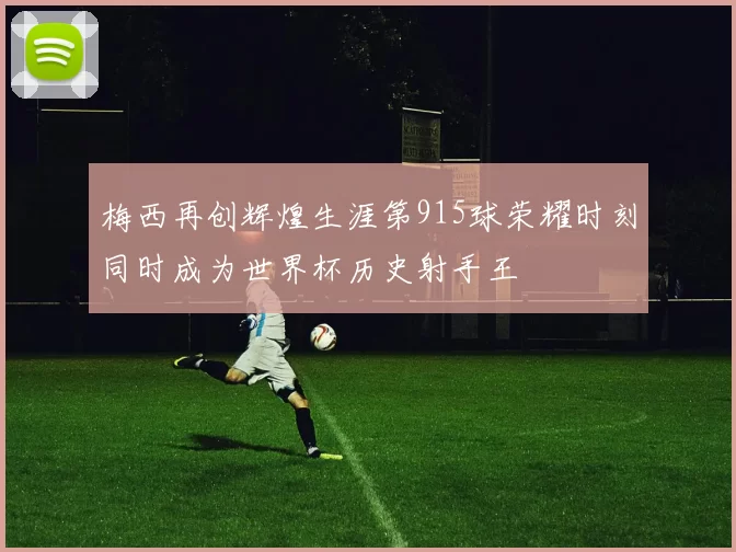 梅西再创辉煌生涯第915球荣耀时刻同时成为世界杯历史射手王