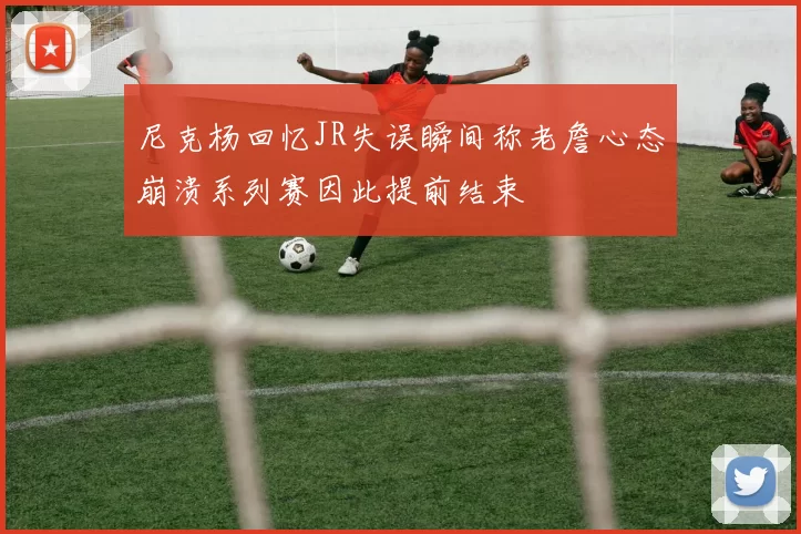 尼克杨回忆JR失误瞬间称老詹心态崩溃系列赛因此提前结束