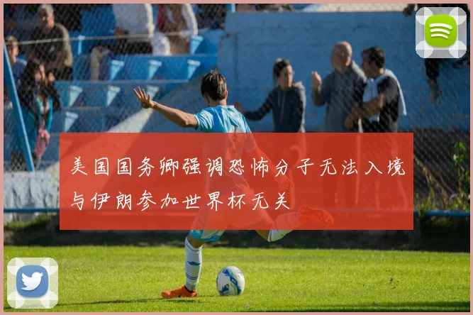 美国国务卿强调恐怖分子无法入境与伊朗参加世界杯无关
