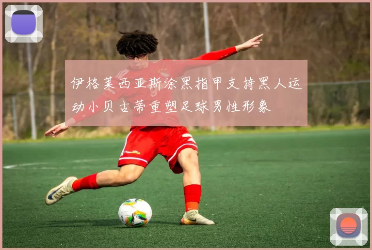 伊格莱西亚斯涂黑指甲支持黑人运动小贝古蒂重塑足球男性形象