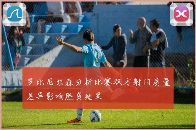 罗比尼尔森分析比赛双方射门质量差异影响胜负结果