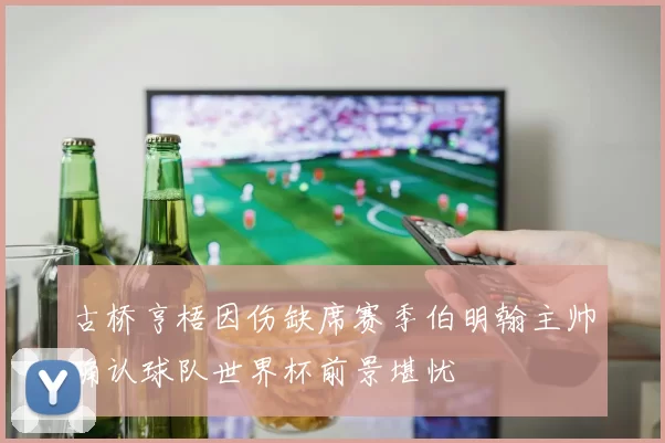 古桥亨梧因伤缺席赛季伯明翰主帅确认球队世界杯前景堪忧