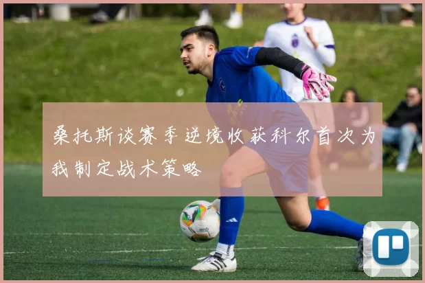 桑托斯谈赛季逆境收获科尔首次为我制定战术策略