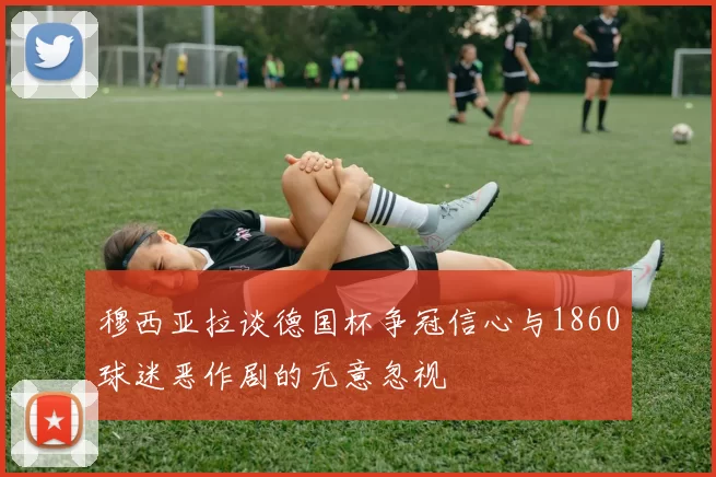 穆西亚拉谈德国杯争冠信心与1860球迷恶作剧的无意忽视