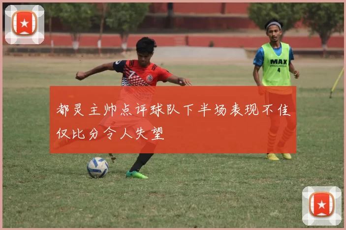 都灵主帅点评球队下半场表现不佳仅比分令人失望