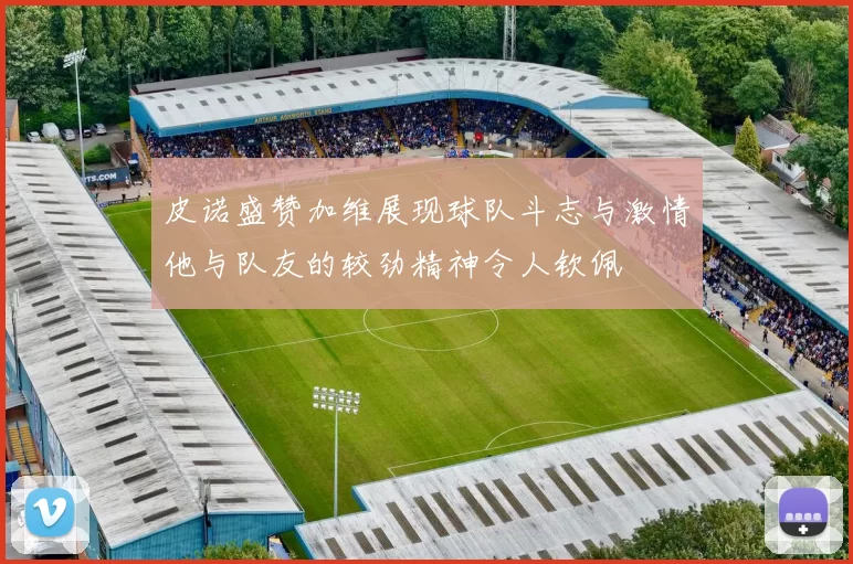 皮诺盛赞加维展现球队斗志与激情他与队友的较劲精神令人钦佩