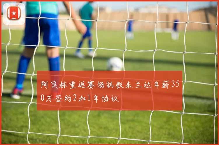 阿莫林重返赛场执教米兰达年薪350万签约2加1年协议
