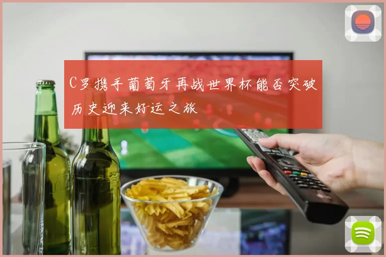 C罗携手葡萄牙再战世界杯能否突破历史迎来好运之旅
