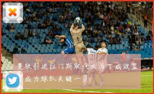 曼联引进拉门斯取代大马丁成效显著成为球队关键一员