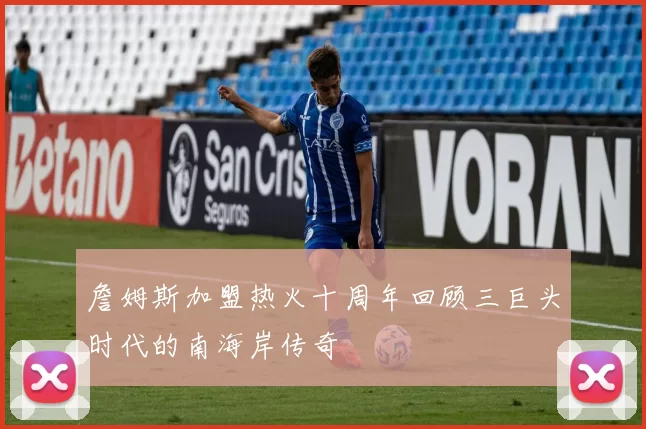 詹姆斯加盟热火十周年回顾三巨头时代的南海岸传奇