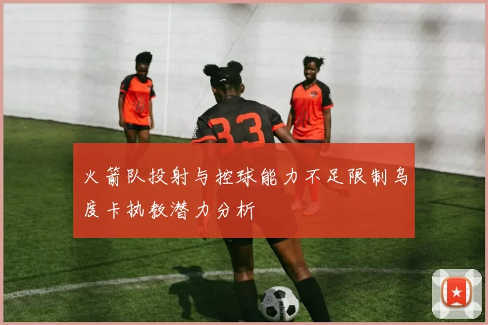 火箭队投射与控球能力不足限制乌度卡执教潜力分析
