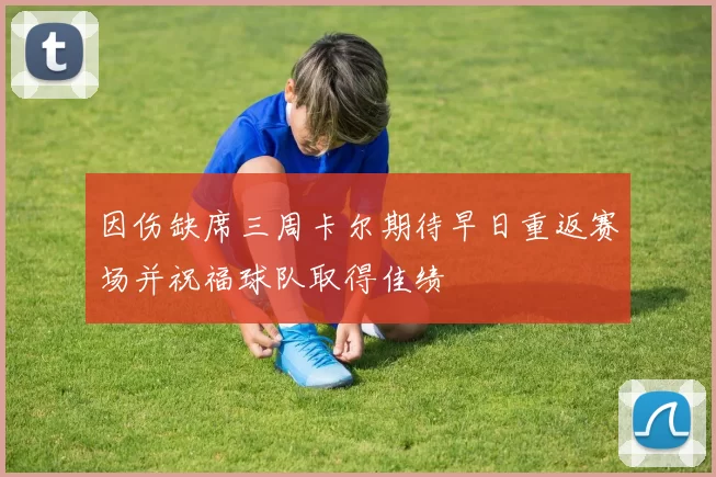 因伤缺席三周卡尔期待早日重返赛场并祝福球队取得佳绩
